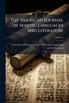 The American Journal of Semitic Languages and Literature; Volume 1 by University of Chicago Dept of Oriental