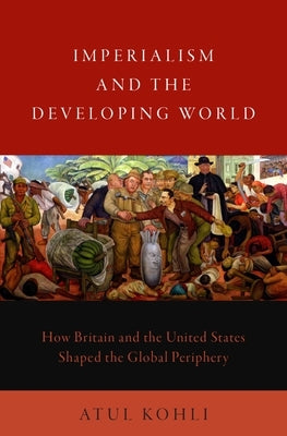 Imperialism and the Developing World: How Britain and the United States Shaped the Global Periphery by Kohli, Atul