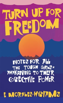 Turn Up for Freedom: Notes for All the Tough Girls* Awakening to Their Collective Power by Morales-Williams, E.