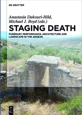 Staging Death: Funerary Performance, Architecture and Landscape in the Aegean by Dakouri-Hild, Anastasia