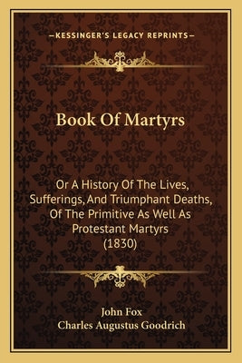 Book Of Martyrs: Or A History Of The Lives, Sufferings, And Triumphant Deaths, Of The Primitive As Well As Protestant Martyrs (1830) by Fox, John