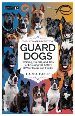 Guard Dogs The Ultimate Protector: Training, Breeds, and Tips for Ensuring the Safety of Your Home and Family by Baker, Gary A.