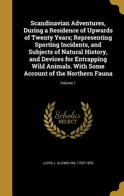 Scandinavian Adventures, During a Residence of Upwards of Twenty Years; Representing Sporting Incidents, and Subjects of Natural History, and Devices by Lloyd, L. (Llewelyn) 1792?-1876