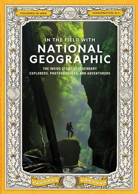 In the Field with National Geographic: The Inside Story of Legendary Explorers, Photographers, and Adventurers by National Geographic