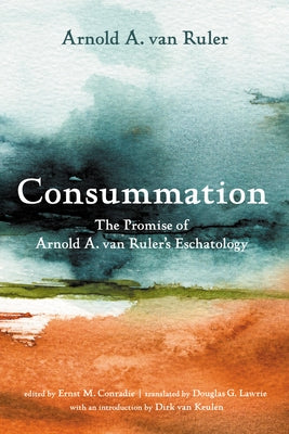 Consummation: The Promise of Arnold A. Van Ruler's Eschatology by Van Ruler, Arnold A.