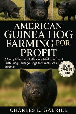 American Guinea Hog Farming for Profit: A Complete Guide to Raising, Marketing, and Sustaining Heritage Hogs for Small-Scale Success by E. Gabriel, Charles