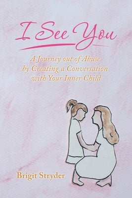 I See You: A Journey out of Abuse by Creating a Conversation with Your Inner Child by Stryder, Brigit