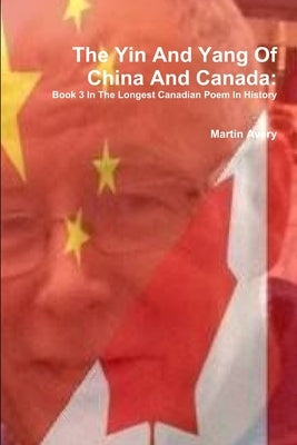 The Yin And Yang Of China And Canada: Book 3 In The Longest Canadian Poem In History by Avery, Martin