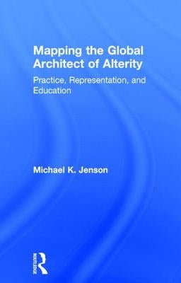 Mapping the Global Architect of Alterity: Practice, Representation, and Education by Jenson, Michael