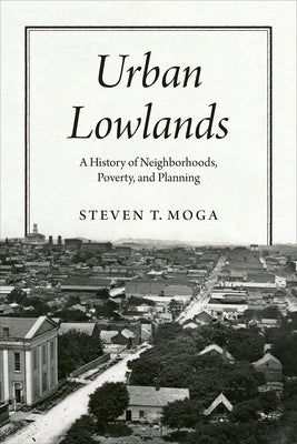 Urban Lowlands: A History of Neighborhoods, Poverty, and Planning by Moga, Steven T.