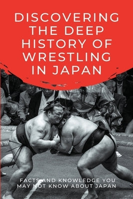 Discovering The Deep History Of Wrestling In Japan: Facts And Knowledge You May Not Know About Japan: Japanese Wrestling Books by Opatz, Regan