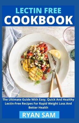 Lectin Free Cookbook: The Ultimate Guide With Easy, Quick And Healthy Lectin Free Recipes For Rapid Weight Loss And Better Health by Ryan Sam