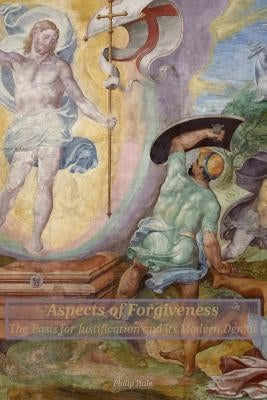 Aspects of Forgiveness: The Basis for Justification and its Modern Denial by Hale, Philip