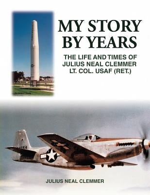 My Story by Years: The Life and Times of Julius Neal Clemmer Lt. Col. Usaf (Ret.) by Clemmer, Julius Neal