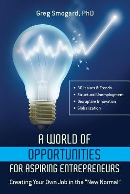 A World of Opportunities for Aspiring Entrepreneurs: Creating Your Own Job in the New Normal by Smogard, Phd Greg