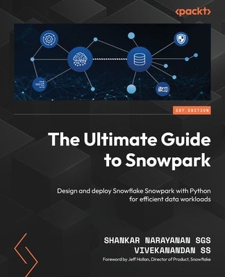 The Ultimate Guide to Snowpark: Design and deploy Snowflake Snowpark with Python for efficient data workloads by Sgs, Shankar Narayanan