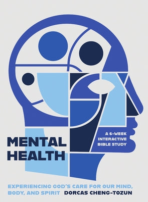 Mental Health: Experiencing God's Care for Our Mind, Body, and Spirit - A 6-Week Interactive Bible Study by Cheng-Tozun, Dorcas