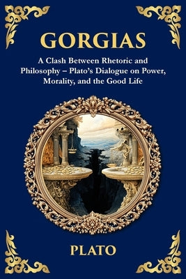Gorgias: A Clash Between Rhetoric and Philosophy - Plato's Dialogue on Power, Morality, and the Good Life by Plato
