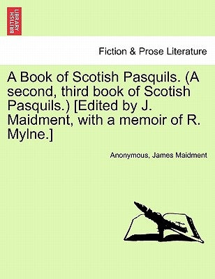A Book of Scotish Pasquils. (a Second, Third Book of Scotish Pasquils.) [Edited by J. Maidment, with a Memoir of R. Mylne.] by Anonymous