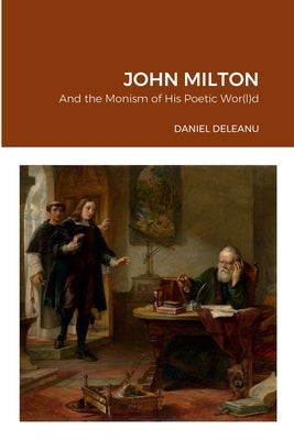 John Milton and the Monism of His Poetic Wor(l)d by Deleanu, Daniel