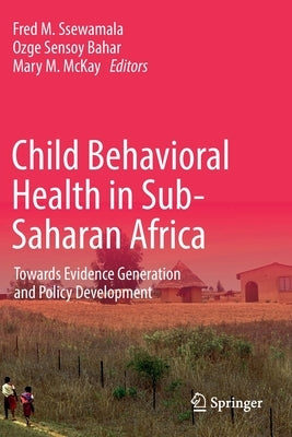 Child Behavioral Health in Sub-Saharan Africa: Towards Evidence Generation and Policy Development by Ssewamala, Fred M.