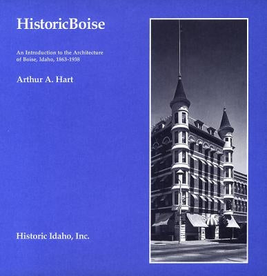 Historic Boise: An Introduction to the Architecture of Boise, Idaho, 1863-1938 by Hart, Arthur A.
