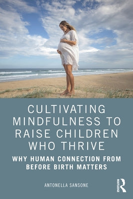 Cultivating Mindfulness to Raise Children Who Thrive: Why Human Connection from Before Birth Matters by Sansone, Antonella