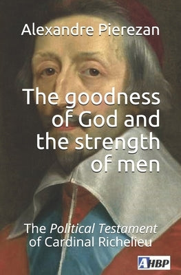 The goodness of God and the strength of men: The Political Testament of Cardinal Richelieu by Pierezan, Alexandre