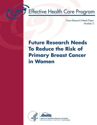 Future Research Needs to Reduce the Risk of Primary Breast Cancer in Women: Future Research Needs Paper Number 5 by And Quality, Agency for Healthcare Resea
