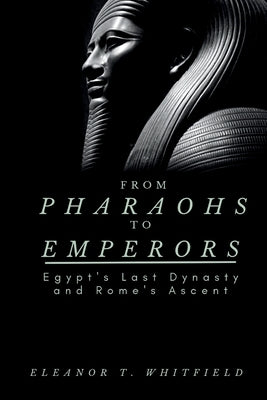 From Pharaohs to Emperors: Egypt's Last Dynasty and Rome's Ascent by T. Whitfield, Eleanor
