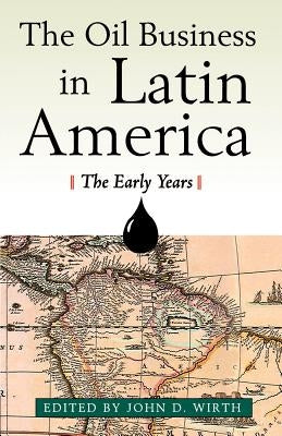 The Oil Business in Latin America: The Early Years by Wirth, John D.