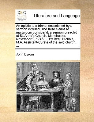 An Epistle to a Friend; Occasioned by a Sermon Intituled, the False Claims to Martyrdom Consider'd: A Sermon Preach'd at St. Anne's Church, Manchester by Byrom, John