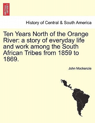 Ten Years North of the Orange River: a story of everyday life and work among the South African Tribes from 1859 to 1869. by MacKenzie, John