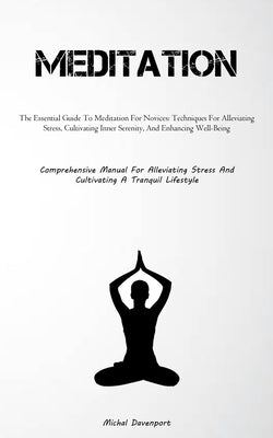 Meditation: The Essential Guide To Meditation For Novices: Techniques For Alleviating Stress, Cultivating Inner Serenity, And Enhancing Well-Being (Co by Davenport, Michal