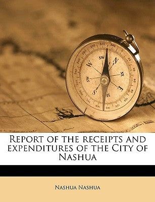 Report of the Receipts and Expenditures of the City of Nashua Volume 1887 by Nashua, Nashua