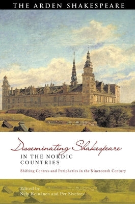 Disseminating Shakespeare in the Nordic Countries: Shifting Centres and Peripheries in the Nineteenth Century by Keinänen, Nely