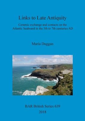 Links to Late Antiquity: Ceramic exchange and contacts on the Atlantic Seaboard in the 5th to 7th centuries AD by Duggan, Maria