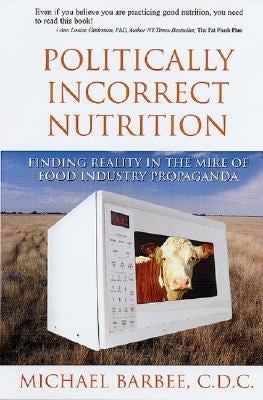 Politically Incorrect Nutrition: Finding Reality in the Mire of Food Industry Propaganda by Barbee, Michael