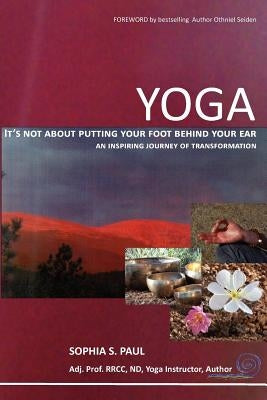 YOGA - It's not about putting your foot behind your ear...: an inspiring journey of transformation by Paul, Sophia S.