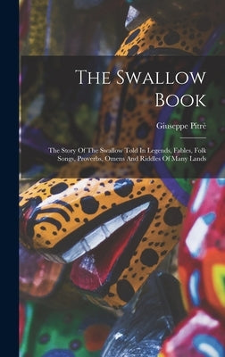 The Swallow Book: The Story Of The Swallow Told In Legends, Fables, Folk Songs, Proverbs, Omens And Riddles Of Many Lands by Pitrè, Giuseppe