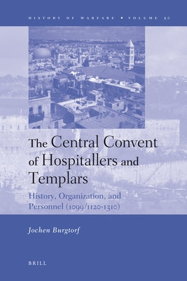 The Central Convent of Hospitallers and Templars: History, Organization, and Personnel (1099/1120-1310) by Burgtorf