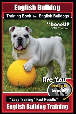 English Bulldog Training Book for English Bulldogs By BoneUP DOG Training: Are You Ready to Bone Up? Easy Training * Fast Results English Bulldog Trai by Kane, Karen Douglas