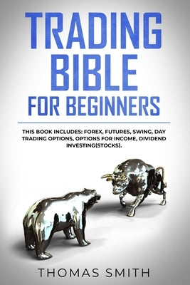Trading Bible for Beginners: This book includes: Forex, Futures, Swing, Day Trading Options, Options for Income, Dividend Investing(Stocks). by Smith, Thomas