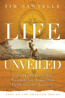Life Unveiled: Life Skills for Today, Wisdom for Tomorrow, Faith for the Journey by Sawtelle, Tim