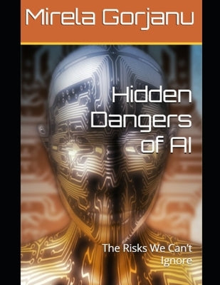 Hidden Dangers of AI: The Risks We Can't Ignore by Gorjanu, Mirela