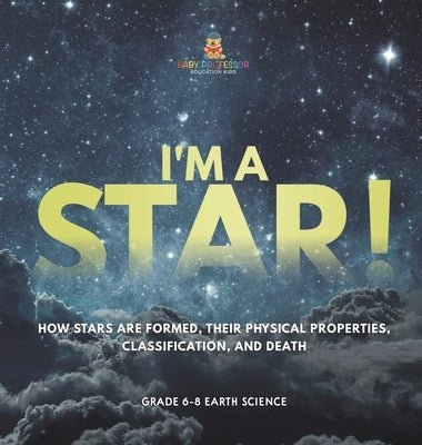 I'm A Star! How Stars are Formed, Their Physical Properties, Classification, and Death Grade 6-8 Earth Science by Baby Professor