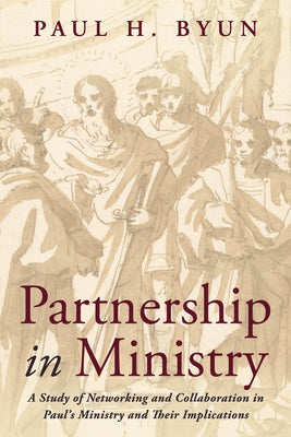 Partnership in Ministry: A Study of Networking and Collaboration in Paul's Ministry and Their Implications by Byun, Paul H.