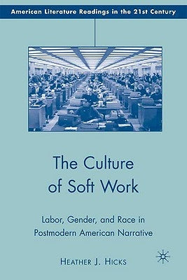 The Culture of Soft Work: Labor, Gender, and Race in Postmodern American Narrative by Hicks, H.