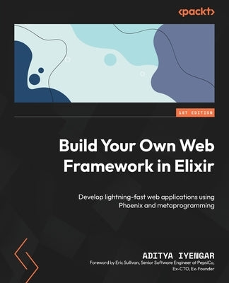 Build Your Own Web Framework in Elixir: Develop lightning-fast web applications using Phoenix and metaprogramming by Iyengar, Aditya
