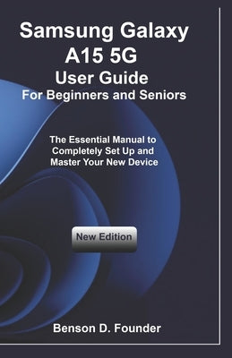 Samsung Galaxy A15 5G User Guide For Beginners and Seniors: The Essential Manual to Completely Set Up and Master Your New Device by Founder, Benson D.